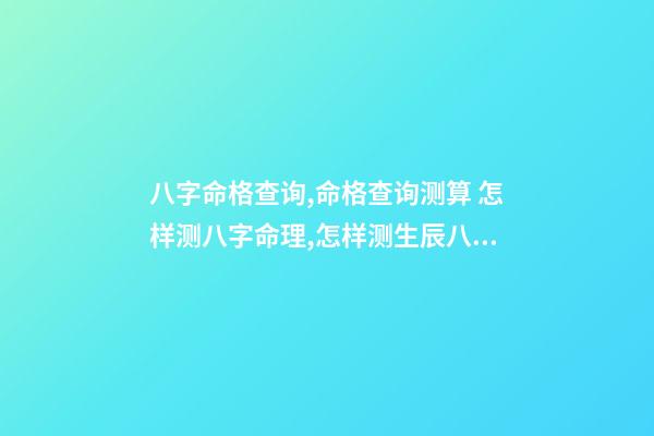 八字命格查询,命格查询测算 怎样测八字命理,怎样测生辰八字-第1张-观点-玄机派